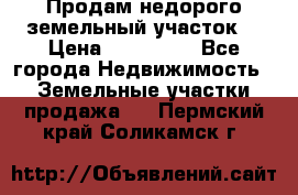 Продам недорого земельный участок  › Цена ­ 450 000 - Все города Недвижимость » Земельные участки продажа   . Пермский край,Соликамск г.